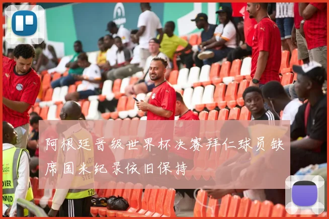 阿根廷晋级世界杯决赛拜仁球员缺席国米纪录依旧保持